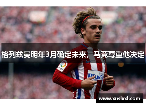 格列兹曼明年3月确定未来，马竞尊重他决定
