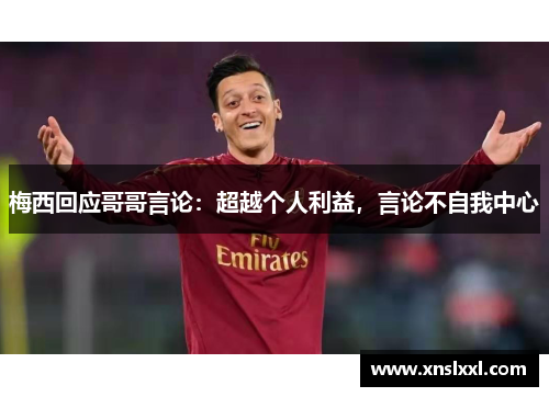 梅西回应哥哥言论：超越个人利益，言论不自我中心