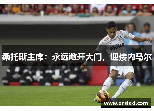 桑托斯主席：永远敞开大门，迎接内马尔