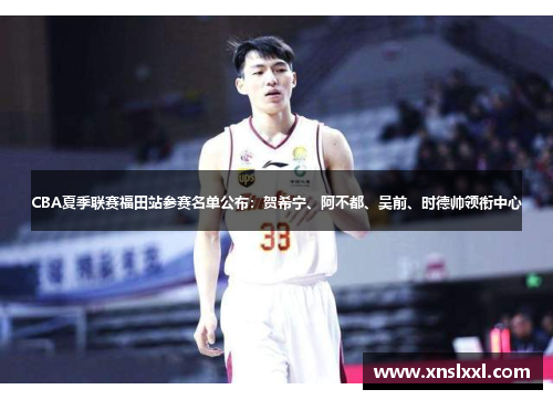 CBA夏季联赛福田站参赛名单公布：贺希宁、阿不都、吴前、时德帅领衔中心